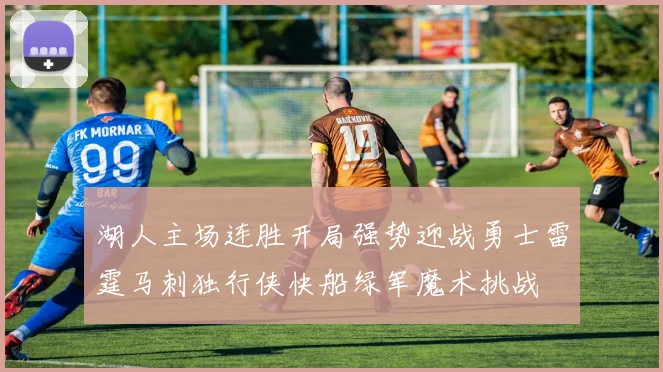 湖人主场连胜开局强势迎战勇士雷霆马刺独行侠快船绿军魔术挑战