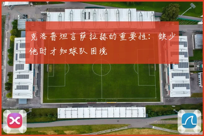 克洛普坦言萨拉赫的重要性：缺少他时才知球队困境