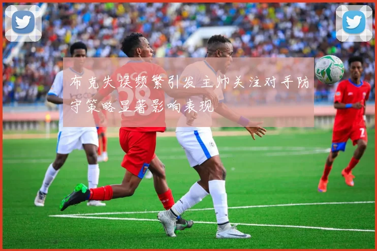 布克失误频繁引发主帅关注对手防守策略显著影响表现